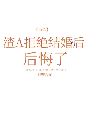 渣A拒绝结婚后后悔了小说小吧唧